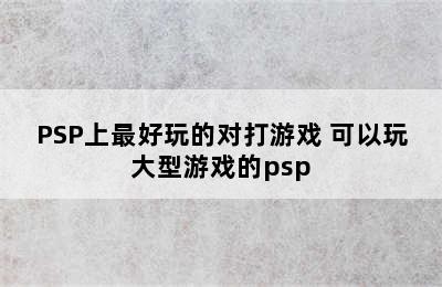 PSP上最好玩的对打游戏 可以玩大型游戏的psp